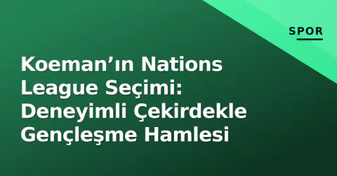 Koeman’ın Nations League Seçimi: Deneyimli Çekirdekle Gençleşme Hamlesi
