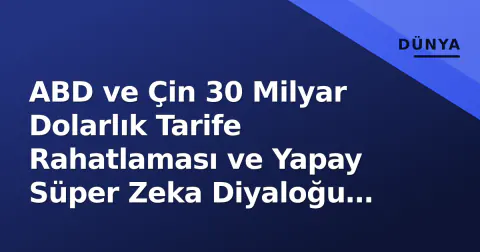ABD ve Çin 30 Milyar Dolarlık Tarife Rahatlaması ve Yapay Süper Zeka Diyaloğu Başlattı