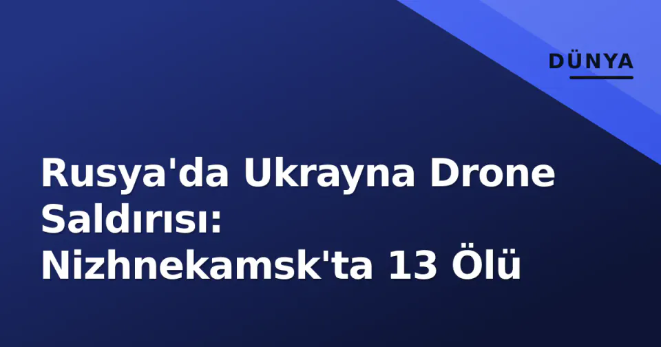 Rusya'da Ukrayna Drone Saldırısı: Nizhnekamsk'ta 13 Ölü görseli