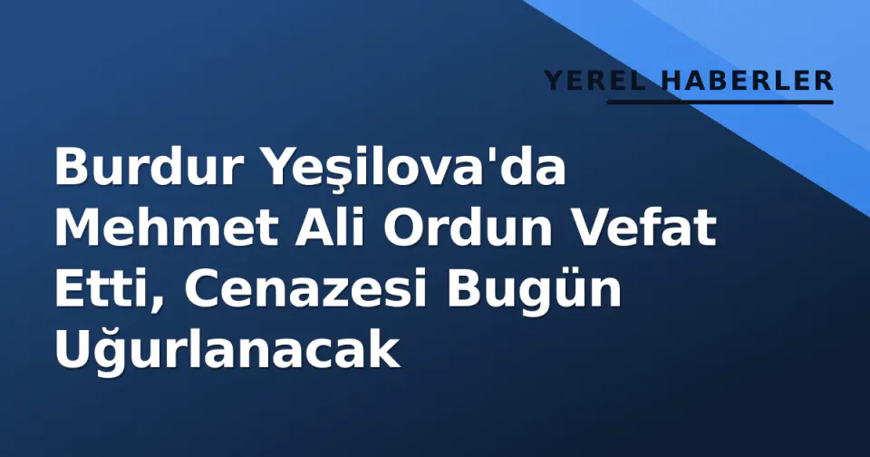 Burdur Yeşilova'da Mehmet Ali Ordun Vefat Etti, Cenazesi Bugün Uğurlanacak görseli