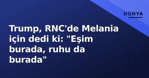 Trump, RNC'de Melania için dedi ki: "Eşim burada, ruhu da burada"