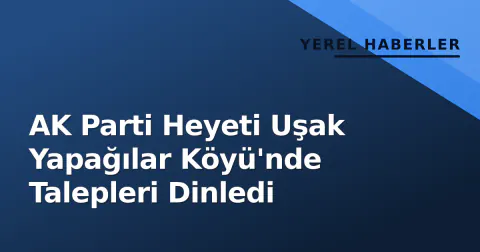 AK Parti Heyeti Uşak Yapağılar Köyü'nde Talepleri Dinledi