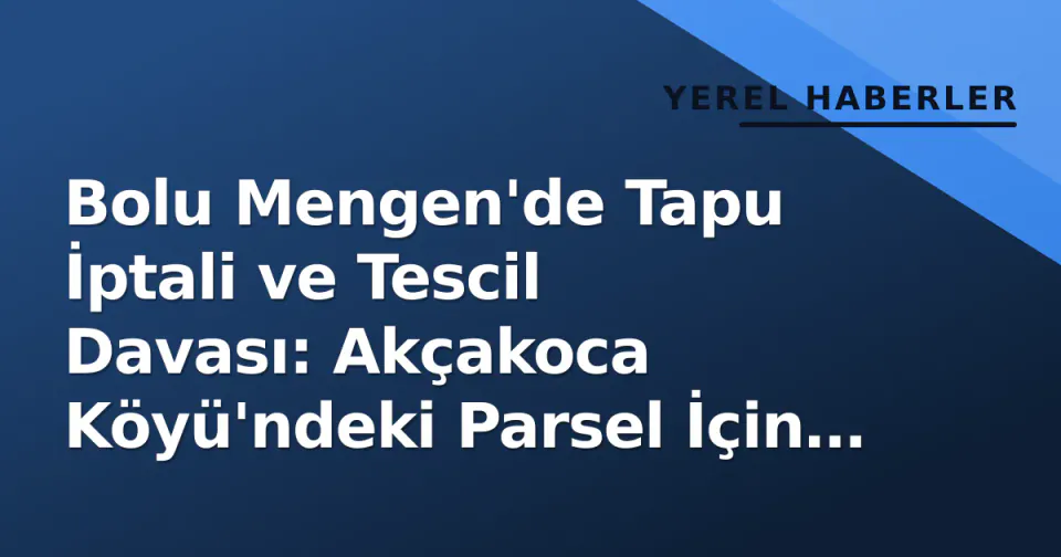 Bolu Mengen'de Tapu İptali ve Tescil Davası: Akçakoca Köyü'ndeki Parsel İçin İlan Yayınlandı görseli