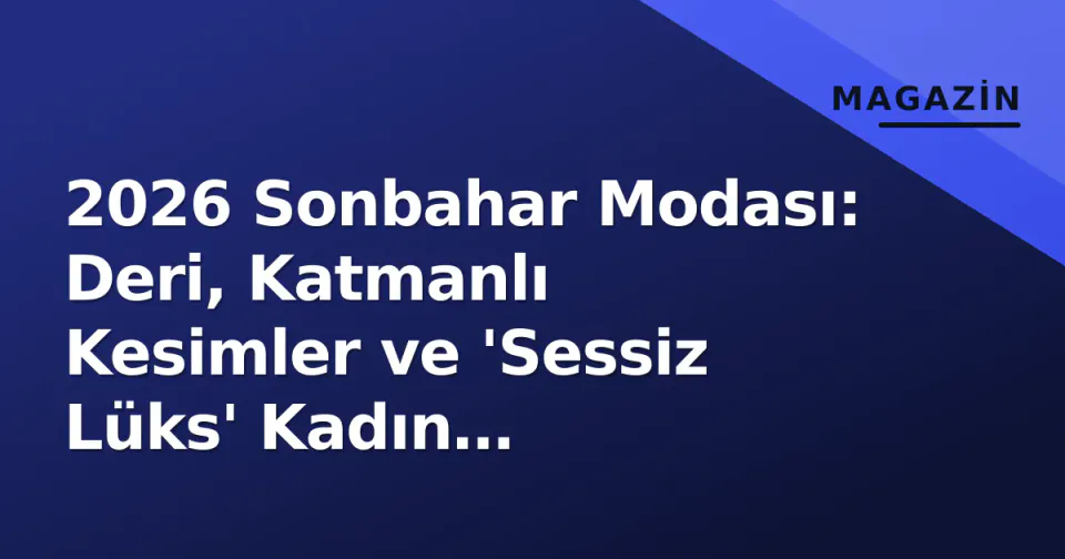 2026 Sonbahar Modası: Deri, Katmanlı Kesimler ve 'Sessiz Lüks' Kadın Gardırobunu Yönetecek görseli