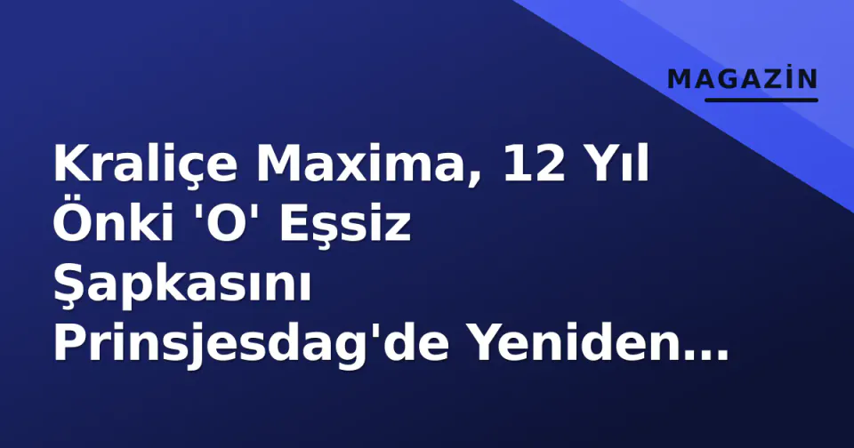 Kraliçe Maxima, 12 Yıl Önki 'O' Eşsiz Şapkasını Prinsjesdag'de Yeniden Taktı görseli