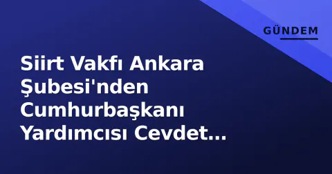 Siirt Vakfı Ankara Şubesi'nden Cumhurbaşkanı Yardımcısı Cevdet Yılmaz'a Teşekkür