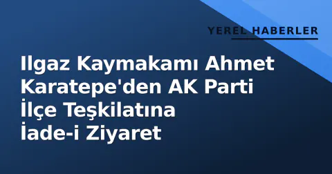 Ilgaz Kaymakamı Ahmet Karatepe'den AK Parti İlçe Teşkilatına İade-i Ziyaret