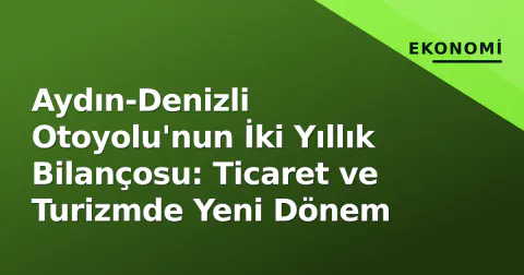 Aydın-Denizli Otoyolu'nun İki Yıllık Bilançosu: Ticaret ve Turizmde Yeni Dönem