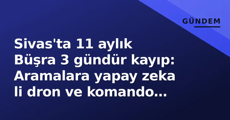 Sivas'ta 11 aylık Büşra 3 gündür kayıp: Aramalara yapay zeka li dron ve komando katıldı görseli