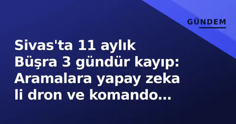 Sivas'ta 11 aylık Büşra 3 gündür kayıp: Aramalara yapay zeka li dron ve komando katıldı