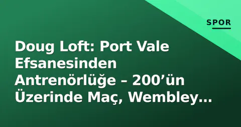 Doug Loft: Port Vale Efsanesinden Antrenörlüğe – 200’ün Üzerinde Maç, Wembley Zaferi ve Lewis Haldane Bağlantısı