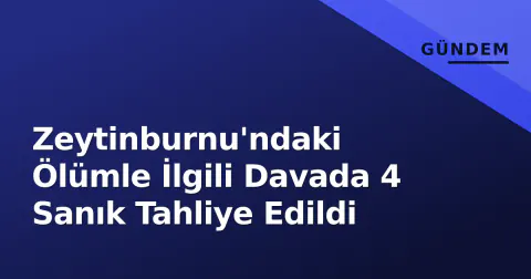 Zeytinburnu'ndaki Ölümle İlgili Davada 4 Sanık Tahliye Edildi