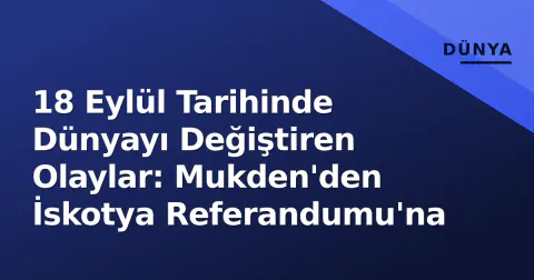 18 Eylül Tarihinde Dünyayı Değiştiren Olaylar: Mukden'den İskotya Referandumu'na
