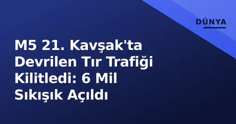 M5 21. Kavşak'ta Devrilen Tır Trafiği Kilitledi: 6 Mil Sıkışık Açıldı