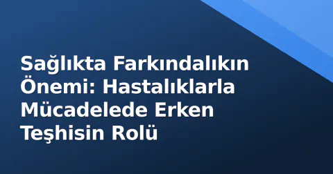 Sağlıkta Farkındalıkın Önemi: Hastalıklarla Mücadelede Erken Teşhisin Rolü