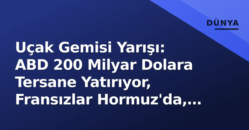 Uçak Gemisi Yarışı: ABD 200 Milyar Dolara Tersane Yatırıyor, Fransızlar Hormuz'da, Türkiye 71 Gemiye Hedefliyor görseli