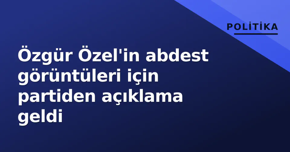 Özgür Özel'in abdest görüntüleri için partiden açıklama geldi görseli