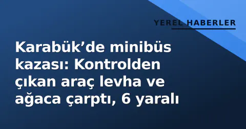 Karabük’de minibüs kazası: Kontrolden çıkan araç levha ve ağaca çarptı, 6 yaralı