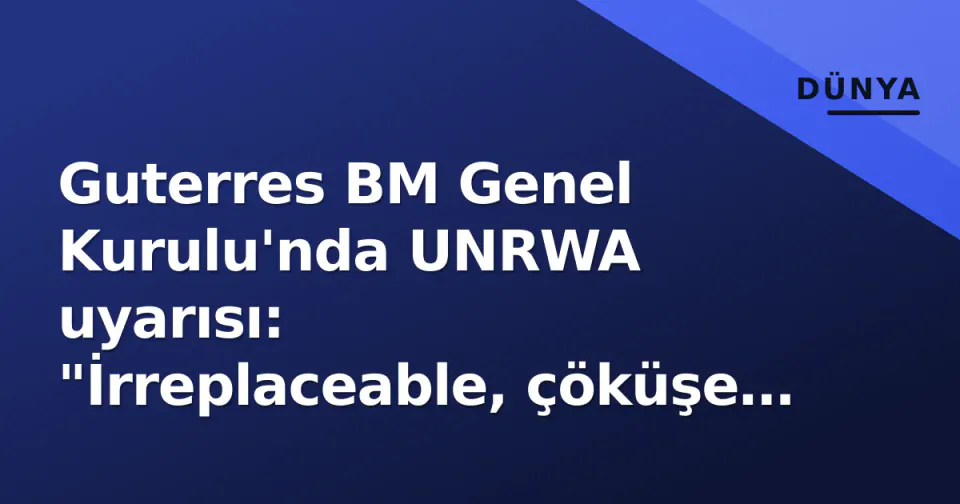 Guterres BM Genel Kurulu'nda UNRWA uyarısı: "İrreplaceable, çöküşe sürükleniyor" görseli