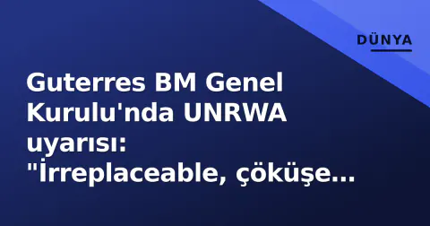 Guterres BM Genel Kurulu'nda UNRWA uyarısı: "İrreplaceable, çöküşe sürükleniyor"
