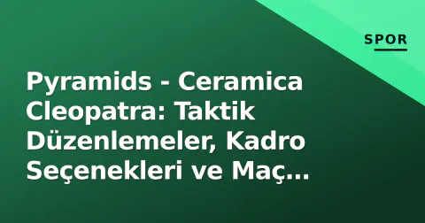 Pyramids - Ceramica Cleopatra: Taktik Düzenlemeler, Kadro Seçenekleri ve Maç Öncesi Analiz