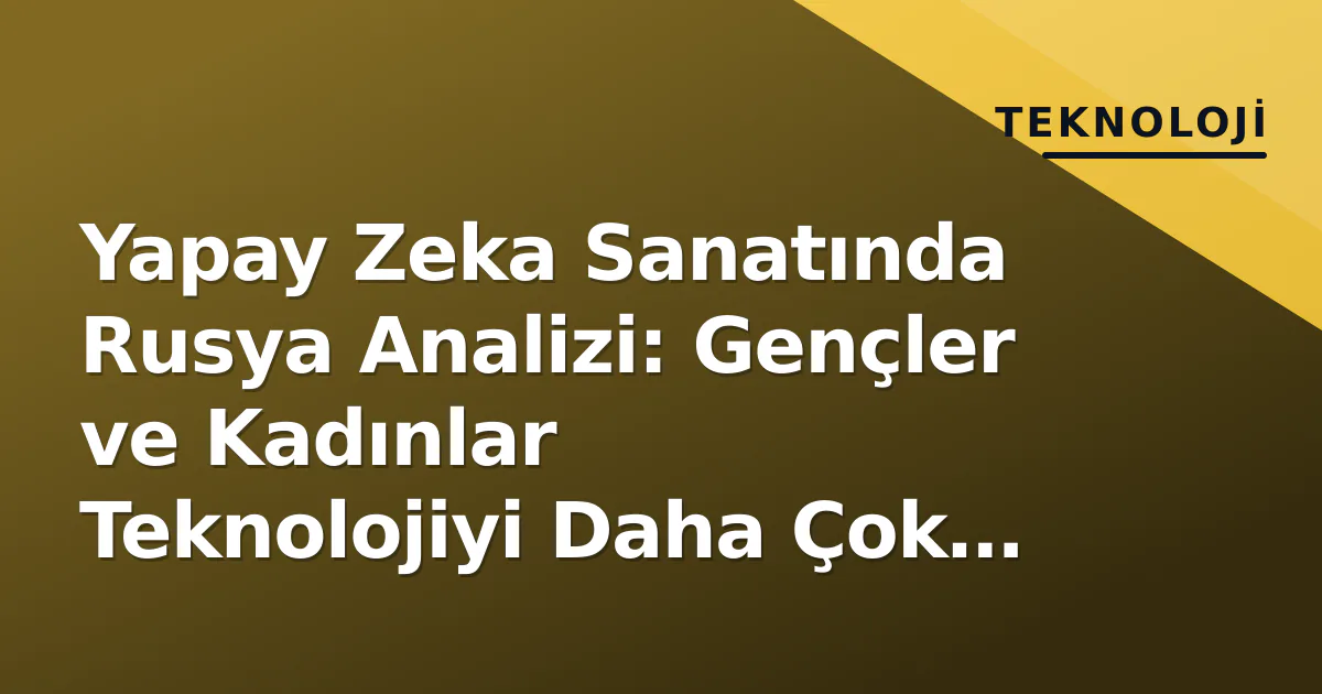 Yapay Zeka Sanatında Rusya Analizi: Gençler ve Kadınlar Teknolojiyi Daha Çok Destekliyor Yapay Zeka Sanatında Rusya Analizi: Gençler ve Kadınlar Teknolojiyi Daha Çok Destekliyor