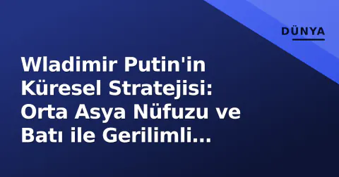 Wladimir Putin'in Küresel Stratejisi: Orta Asya Nüfuzu ve Batı ile Gerilimli Diplomasi