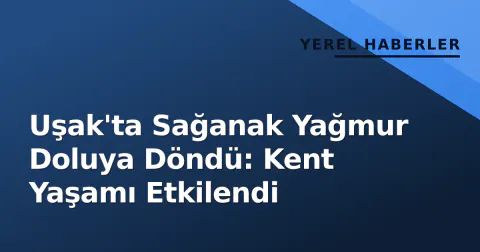 Uşak'ta Sağanak Yağmur Doluya Döndü: Kent Yaşamı Etkilendi