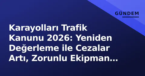 Karayolları Trafik Kanunu 2026: Yeniden Değerleme ile Cezalar Artı, Zorunlu Ekipman Listesi Güncellendi