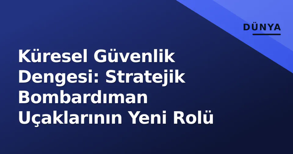 Küresel Güvenlik Dengesi: Stratejik Bombardıman Uçaklarının Yeni Rolü görseli