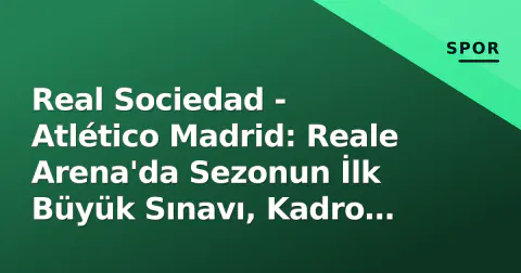 Real Sociedad - Atlético Madrid: Reale Arena'da Sezonun İlk Büyük Sınavı, Kadro Değerleri ve Taktik Anahtarlar