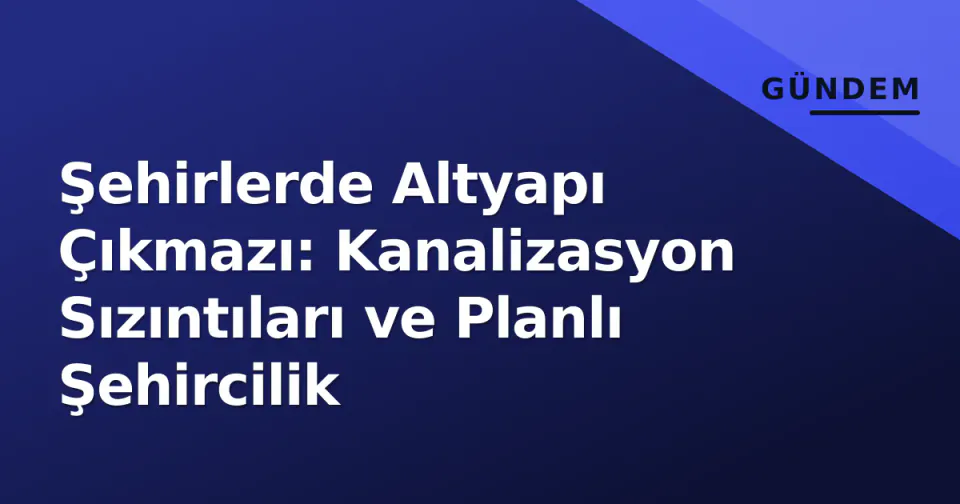 Şehirlerde Altyapı Çıkmazı: Kanalizasyon Sızıntıları ve Planlı Şehircilik görseli