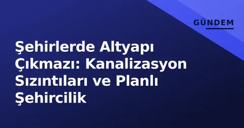 Şehirlerde Altyapı Çıkmazı: Kanalizasyon Sızıntıları ve Planlı Şehircilik