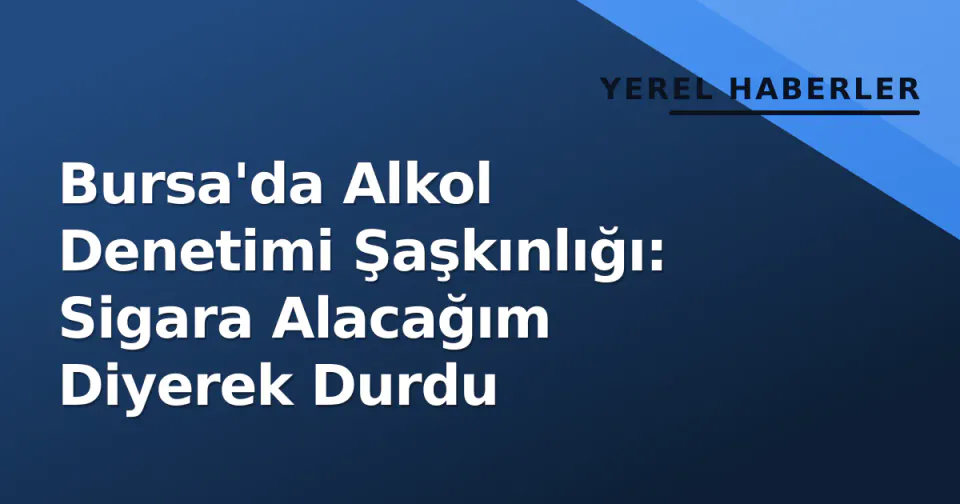 Bursa'da Alkol Denetimi Şaşkınlığı: Sigara Alacağım Diyerek Durdu görseli