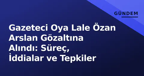 Gazeteci Oya Lale Özan Arslan Gözaltına Alındı: Süreç, İddialar ve Tepkiler