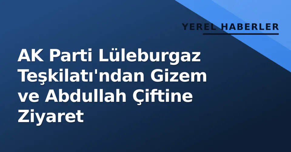 AK Parti Lüleburgaz Teşkilatı'ndan Gizem ve Abdullah Çiftine Ziyaret görseli