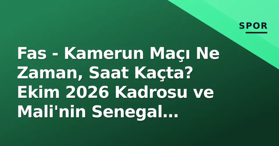 Fas - Kamerun Maçı Ne Zaman, Saat Kaçta? Ekim 2026 Kadrosu ve Mali'nin Senegal Sınavı görseli