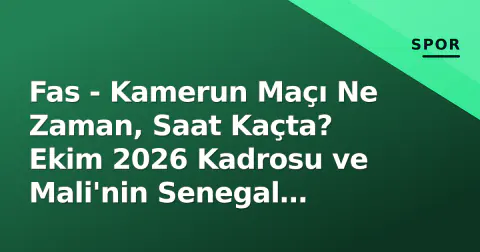 Fas - Kamerun Maçı Ne Zaman, Saat Kaçta? Ekim 2026 Kadrosu ve Mali'nin Senegal Sınavı