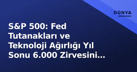 S&P 500: Fed Tutanakları ve Teknoloji Ağırlığı Yıl Sonu 6.000 Zirvesini Test Ediyor