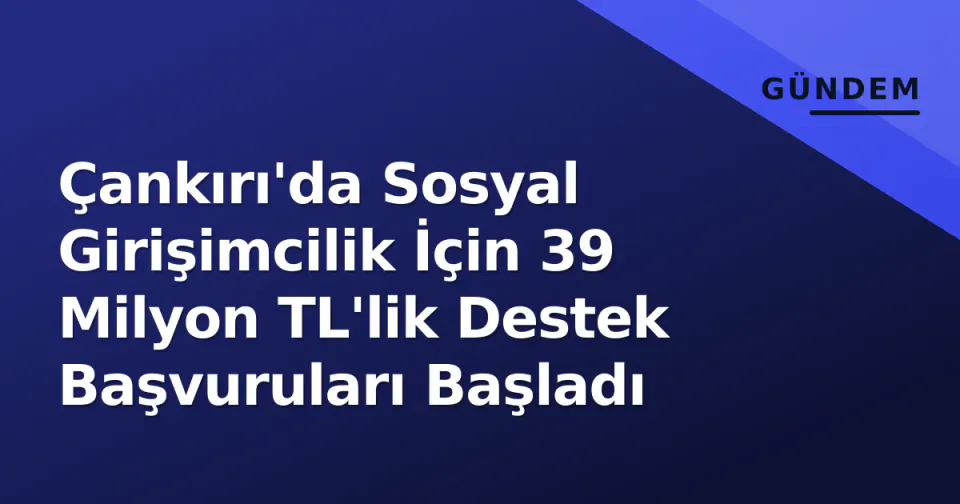 Çankırı'da Sosyal Girişimcilik İçin 39 Milyon TL'lik Destek Başvuruları Başladı görseli
