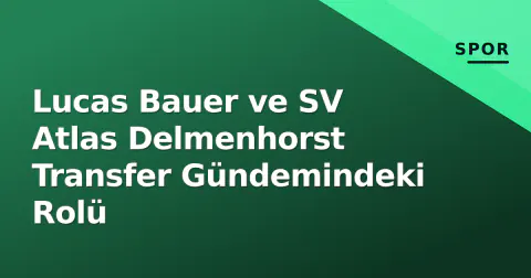 Lucas Bauer ve SV Atlas Delmenhorst Transfer Gündemindeki Rolü