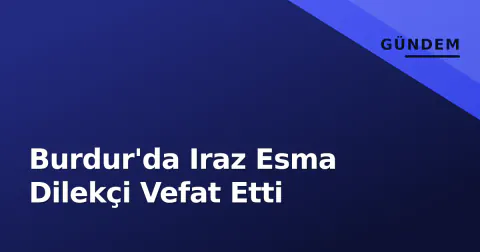 Burdur'da Iraz Esma Dilekçi Vefat Etti