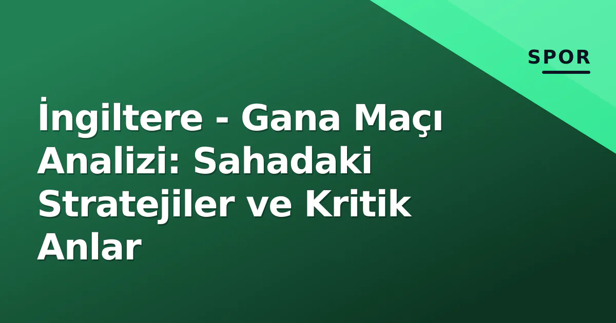 İngiltere - Gana Maçı Analizi: Sahadaki Stratejiler ve Kritik Anlar İngiltere - Gana Maçı Analizi: Sahadaki Stratejiler ve Kritik Anlar