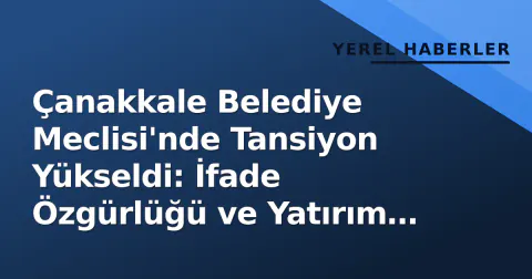 Çanakkale Belediye Meclisi'nde Tansiyon Yükseldi: İfade Özgürlüğü ve Yatırım Tartışması