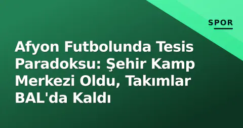 Afyon Futbolunda Tesis Paradoksu: Şehir Kamp Merkezi Oldu, Takımlar BAL'da Kaldı