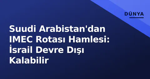 Suudi Arabistan'dan IMEC Rotası Hamlesi: İsrail Devre Dışı Kalabilir