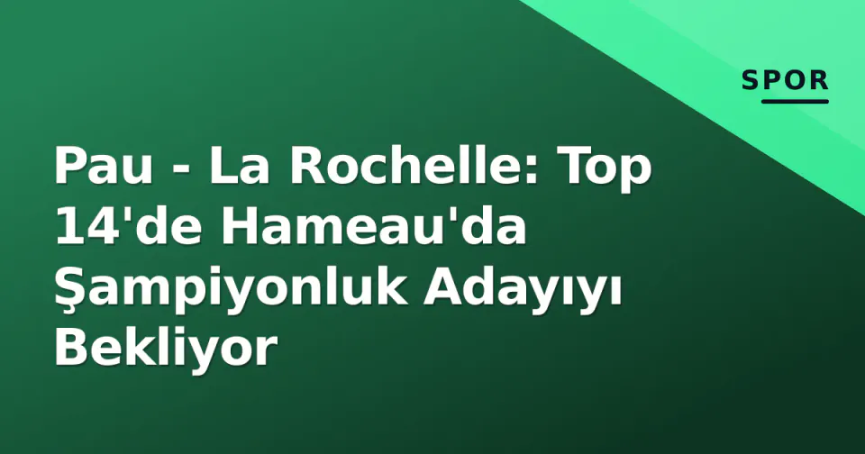Pau - La Rochelle: Top 14'de Hameau'da Şampiyonluk Adayıyı Bekliyor