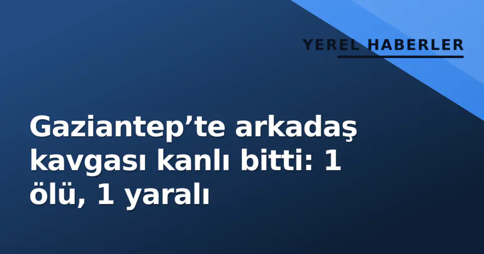 Gaziantep’te arkadaş kavgası kanlı bitti: 1 ölü, 1 yaralı görseli