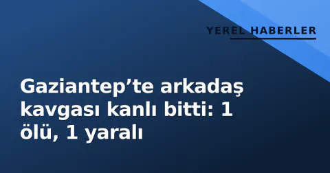Gaziantep’te arkadaş kavgası kanlı bitti: 1 ölü, 1 yaralı