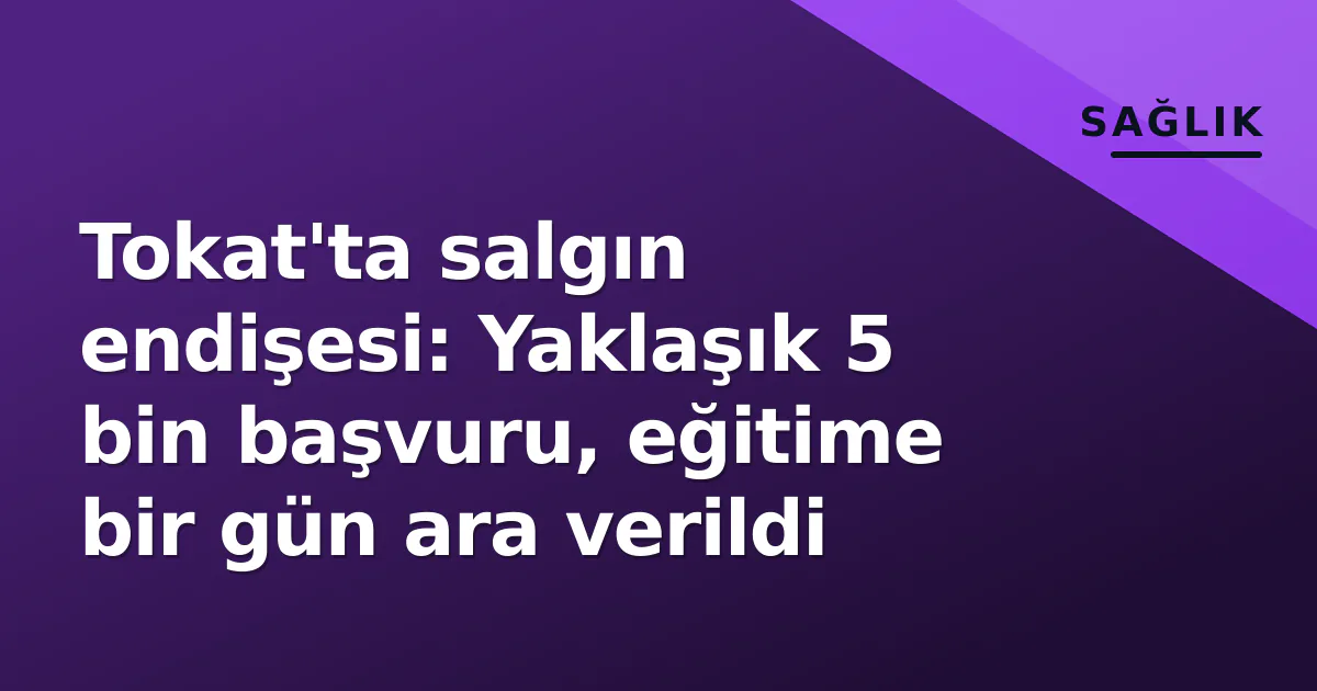 Tokat'ta salgın endişesi: Yaklaşık 5 bin başvuru, eğitime bir gün ara verildi